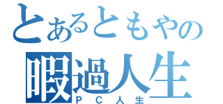 とあるともやの暇過人生（ＰＣ人生）