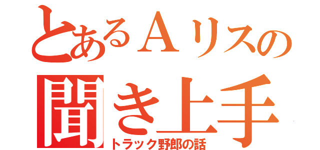 とあるＡリスの聞き上手（トラック野郎の話）