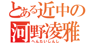 とある近中の河野凌雅（へんたいしんし）