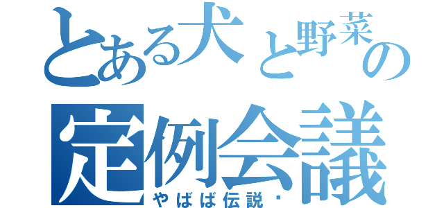 とある犬と野菜と委員長の定例会議（やばば伝説〜）