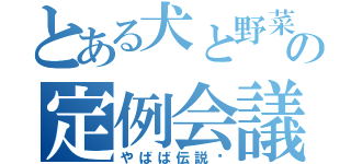 とある犬と野菜と委員長の定例会議（やばば伝説〜）