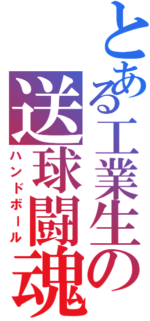 とある工業生の送球闘魂（ハンドボール）