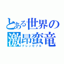 とある世界の激昂蛮竜（グレンゼブル）