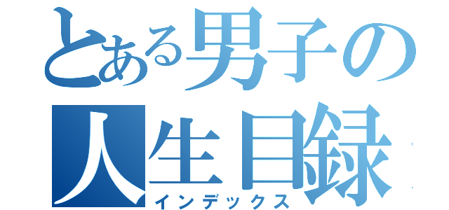 とある男子の人生目録（インデックス）