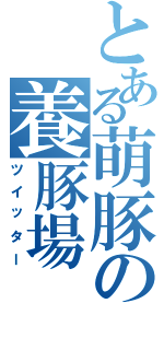 とある萌豚の養豚場（ツイッター）