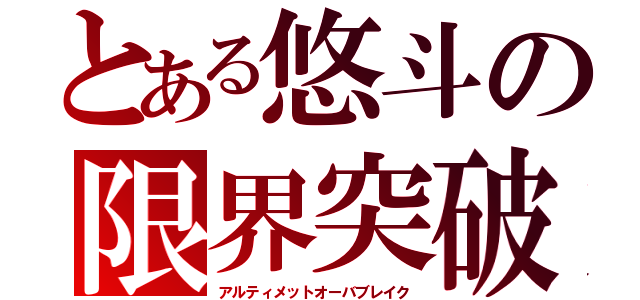 とある悠斗の限界突破（アルティメットオーバブレイク）