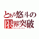 とある悠斗の限界突破（アルティメットオーバブレイク）