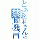 とある松本さんの禁断発言（タイホ）