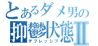 とあるダメ男の抑鬱状態Ⅱ（デプレッシブ）