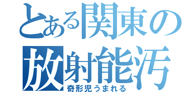 とある関東の放射能汚染（奇形児うまれる）