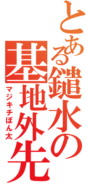 とある鑓水の基地外先鋒（マジキチぽん太）