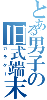 とある男子の旧式端末（ガラケー）