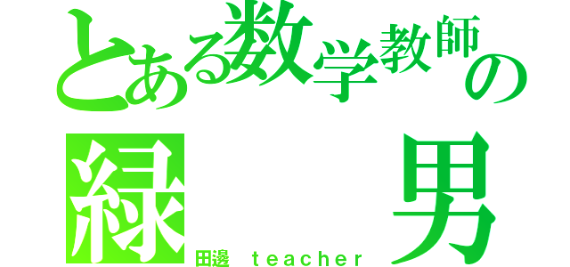 とある数学教師の緑  男（田邊 ｔｅａｃｈｅｒ）