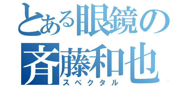 とある眼鏡の斉藤和也（スぺクタル）