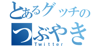 とあるグッチのつぶやき（Ｔｗｉｔｔｅｒ）