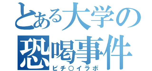 とある大学の恐喝事件（ビチ○イラボ）