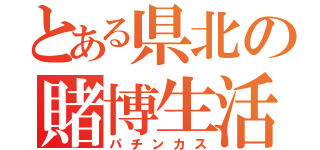 とある県北の賭博生活（パチンカス）