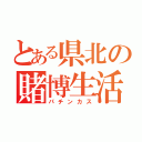 とある県北の賭博生活（パチンカス）