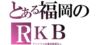 とある福岡のＲＫＢ（アニメリコは基本放送なし）