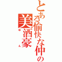 とある愉快な仲間の美酒豪（ゆん）