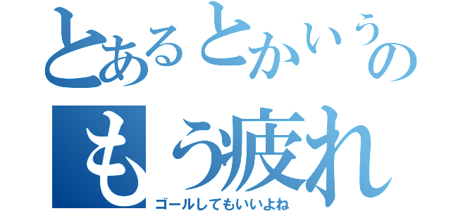 とあるとかいうのもう疲れた（ゴールしてもいいよね）