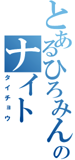 とあるひろみんのナイト（タイチョウ）