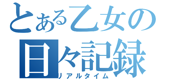 とある乙女の日々記録（リアルタイム）