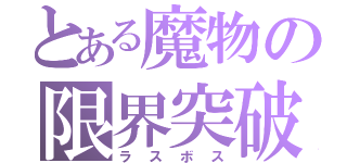 とある魔物の限界突破（ラスボス）