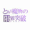 とある魔物の限界突破（ラスボス）