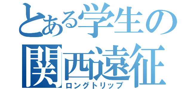 とある学生の関西遠征（ロングトリップ）