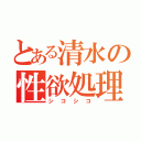 とある清水の性欲処理（シコシコ）