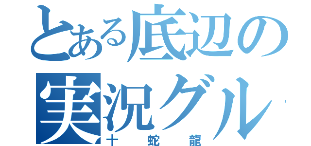 とある底辺の実況グループ（十蛇龍）