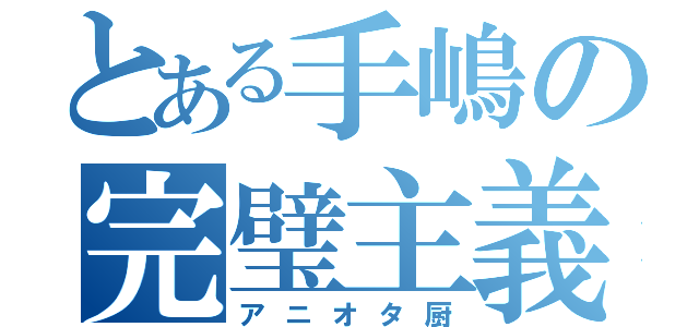 とある手嶋の完璧主義（アニオタ厨）