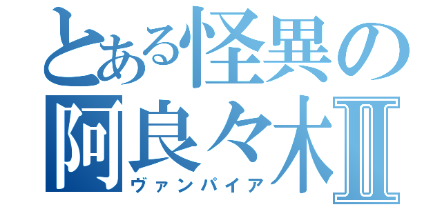 とある怪異の阿良々木暦Ⅱ（ヴァンパイア）