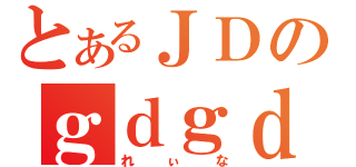 とあるＪＤのｇｄｇｄ雑談（れぃな）