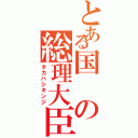 とある国の総理大臣（タカハシキンジ）