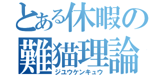 とある休暇の難猫理論（ジユウケンキュウ）