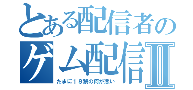 とある配信者のゲム配信Ⅱ（たまに１８禁の何が悪い）