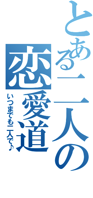 とある二人の恋愛道（いつまでも二人で♪）