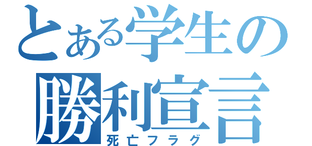 とある学生の勝利宣言（死亡フラグ）