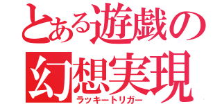 とある遊戯の幻想実現（ラッキートリガー）