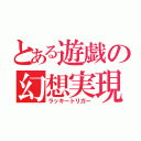 とある遊戯の幻想実現（ラッキートリガー）