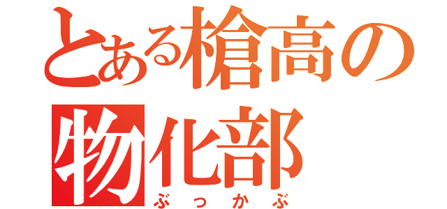 とある槍高の物化部（ぶっかぶ）