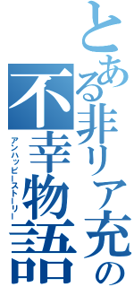 とある非リア充の不幸物語（アンハッピーストーリー）