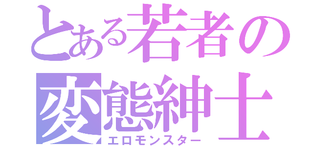 とある若者の変態紳士（エロモンスター）