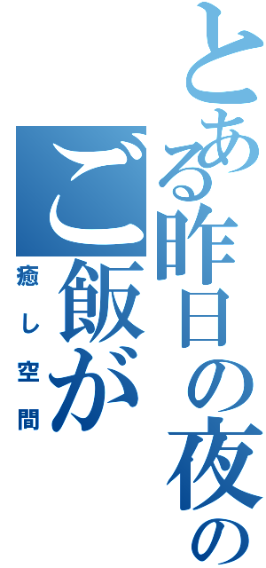 とある昨日の夜のご飯が（癒し空間）