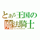 とある王国の魔法騎士（インペリアルナイト）