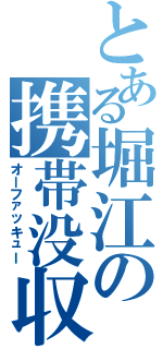 とある堀江の携帯没収（オーファッキュー）