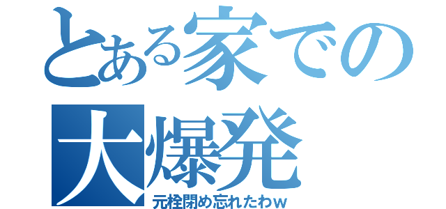 とある家での大爆発（元栓閉め忘れたわｗ）