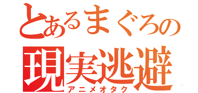 とあるまぐろの現実逃避（アニメオタク）